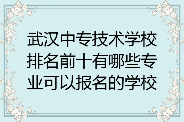 武汉中专技术学校排名前十有哪些专业可以报名的学校