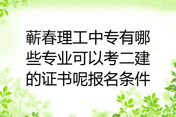 蕲春理工中专有哪些专业可以考二建的证书呢报名条件