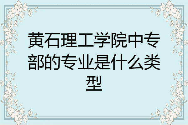 黄石理工学院中专部的专业是什么类型