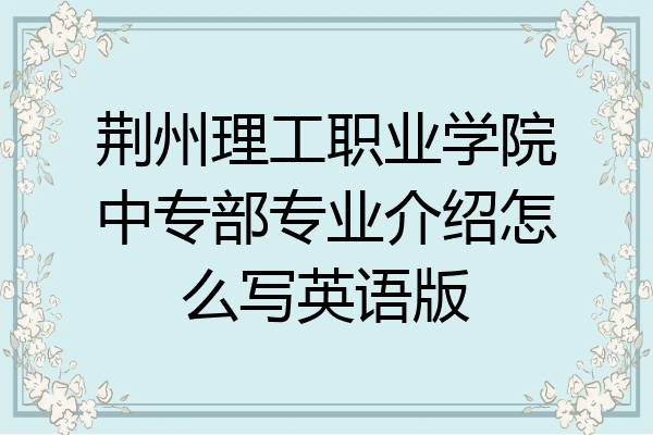 荆州理工职业学院中专部专业介绍怎么写英语版