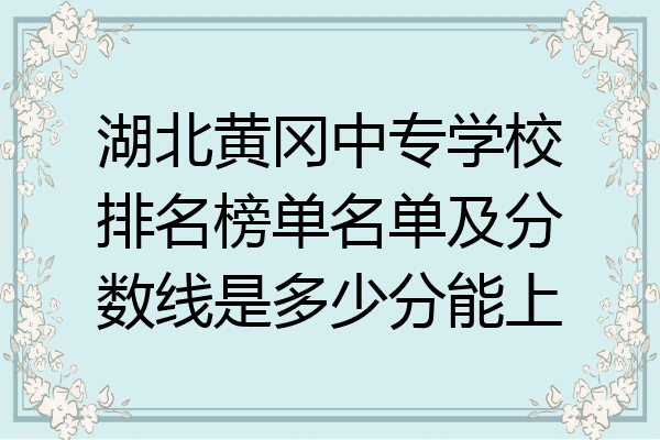 湖北黄冈中专学校排名榜单名单及分数线是多少分能上