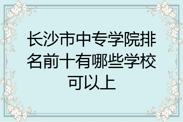 长沙市中专学院排名前十有哪些学校可以上