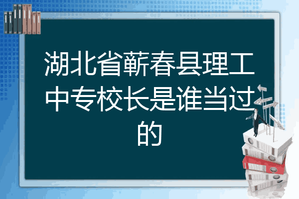 湖北省蕲春县理工中专校长是谁当过的