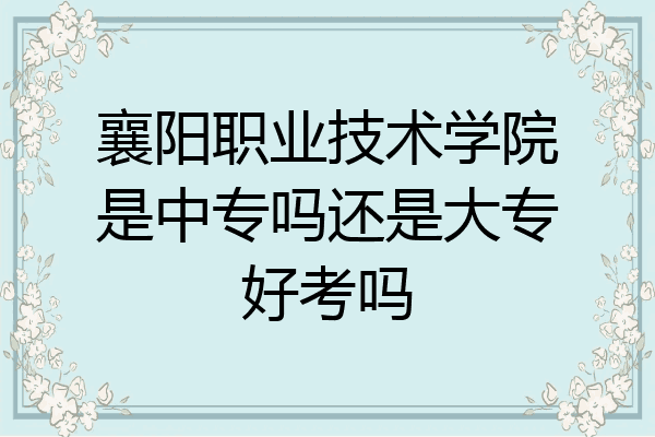 襄阳职业技术学院是中专吗还是大专好考吗
