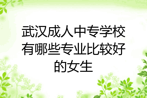 武汉成人中专学校有哪些专业比较好的女生