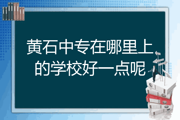 黄石中专在哪里上的学校好一点呢