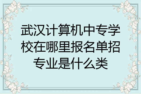 武汉计算机中专学校在哪里报名单招专业是什么类