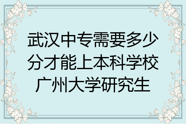 武汉中专需要多少分才能上本科学校广州大学研究生
