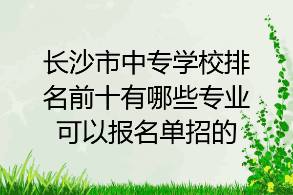 长沙市中专学校排名前十有哪些专业可以报名单招的