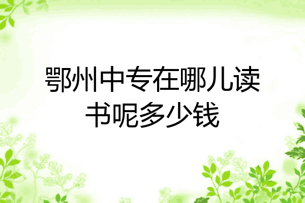 鄂州中专在哪儿读书呢多少钱