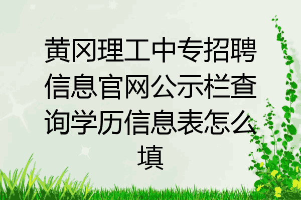 黄冈理工中专招聘信息官网公示栏查询学历信息表怎么填
