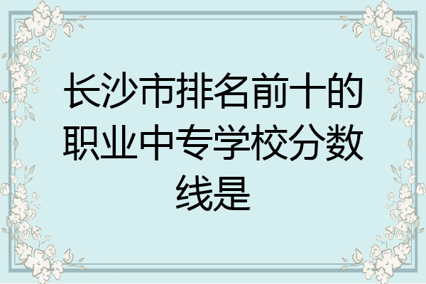 长沙市排名前十的职业中专学校分数线是