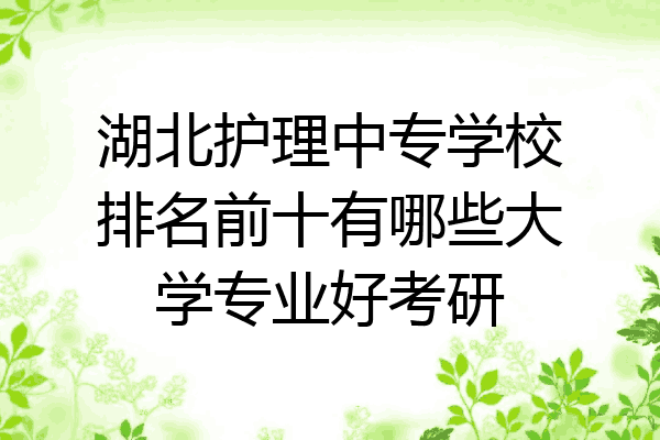 湖北护理中专学校排名前十有哪些大学专业好考研