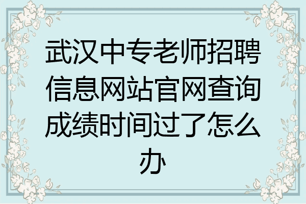 武汉中专老师招聘信息网站官网查询成绩时间过了怎么办