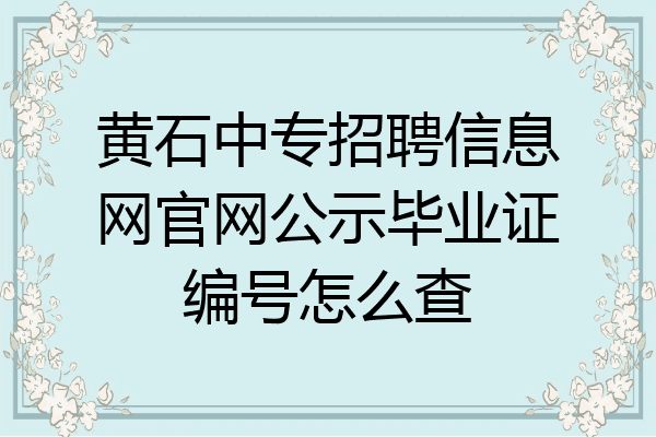 黄石中专招聘信息网官网公示毕业证编号怎么查