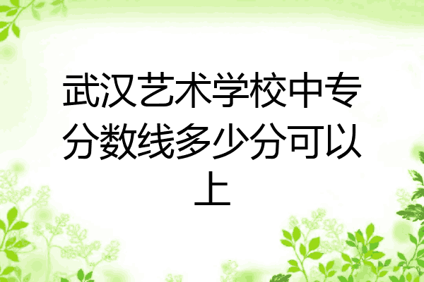 武汉艺术学校中专分数线多少分可以上