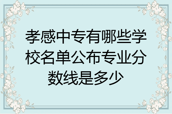 孝感中专有哪些学校名单公布专业分数线是多少