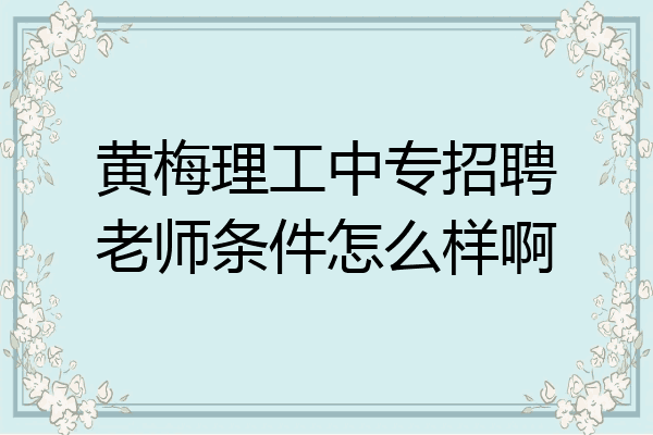 黄梅理工中专招聘老师条件怎么样啊