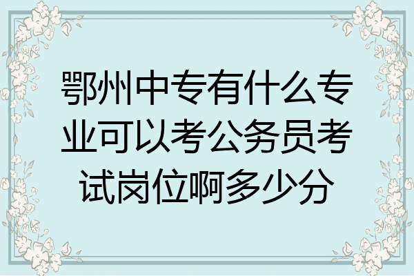 鄂州中专有什么专业可以考公务员考试岗位啊多少分