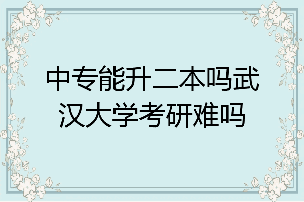 中专能升二本吗武汉大学考研难吗