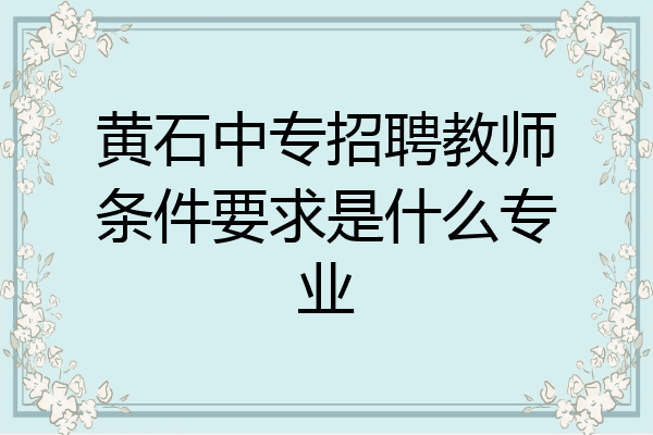 黄石中专招聘教师条件要求是什么专业