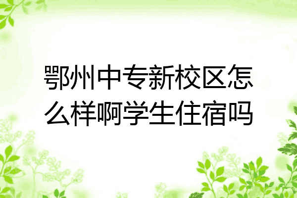 鄂州中专新校区怎么样啊学生住宿吗