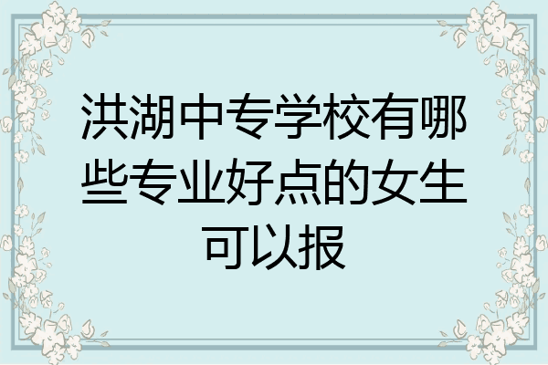 洪湖中专学校有哪些专业好点的女生可以报