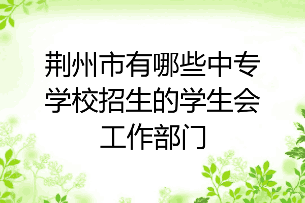 荆州市有哪些中专学校招生的学生会工作部门