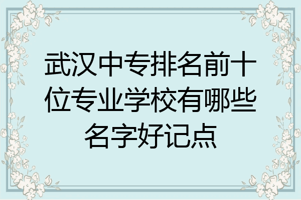 武汉中专排名前十位专业学校有哪些名字好记点