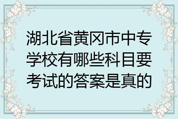 湖北省黄冈市中专学校有哪些科目要考试的答案是真的