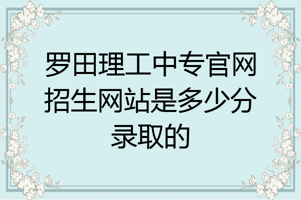罗田理工中专官网招生网站是多少分录取的