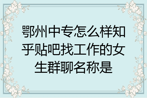 鄂州中专怎么样知乎贴吧找工作的女生群聊名称是