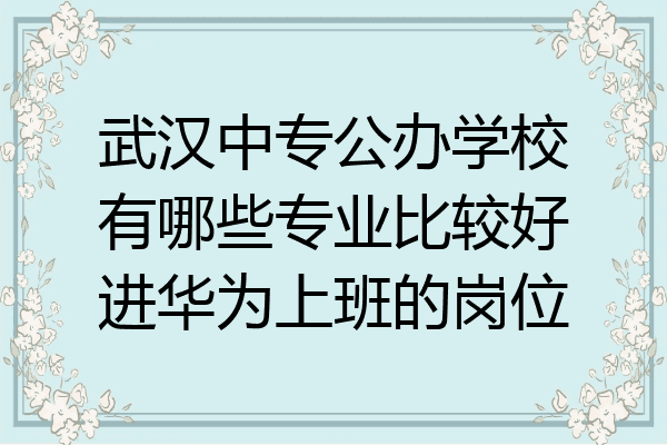 武汉中专公办学校有哪些专业比较好进华为上班的岗位