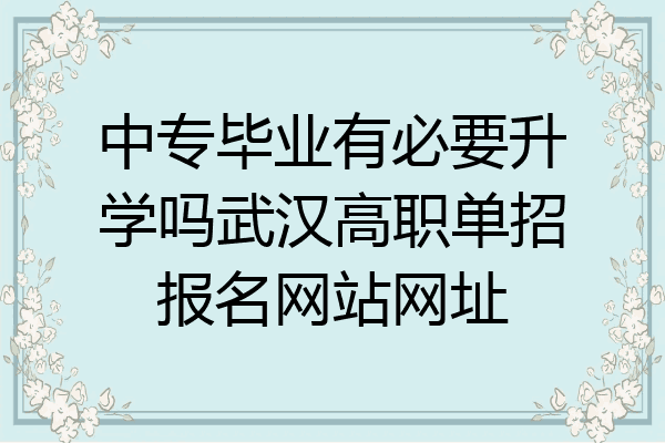 中专毕业有必要升学吗武汉高职单招报名网站网址