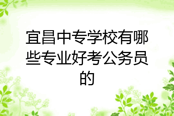 宜昌中专学校有哪些专业好考公务员的