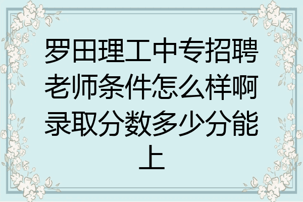 罗田理工中专招聘老师条件怎么样啊录取分数多少分能上