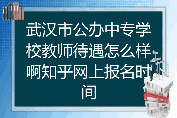 武汉市公办中专学校教师待遇怎么样啊知乎网上报名时间