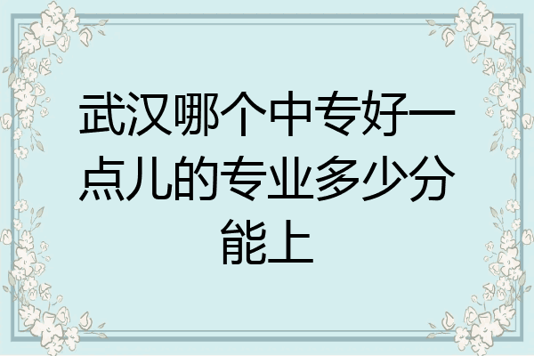 武汉哪个中专好一点儿的专业多少分能上