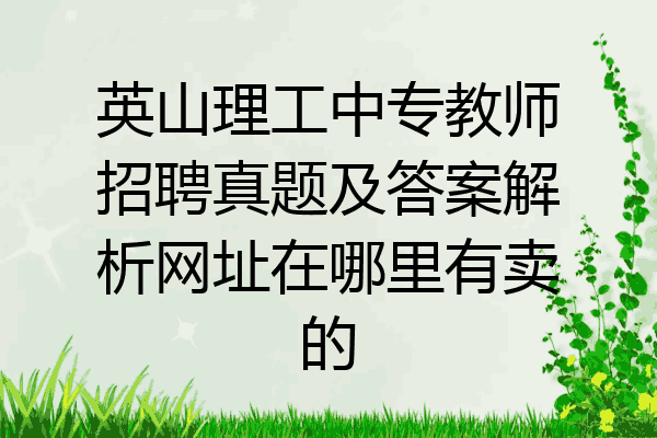 英山理工中专教师招聘真题及答案解析网址在哪里有卖的