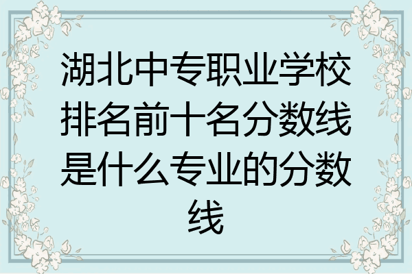 湖北中专职业学校排名前十名分数线是什么专业的分数线