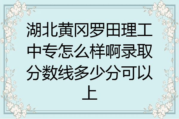 湖北黄冈罗田理工中专怎么样啊录取分数线多少分可以上