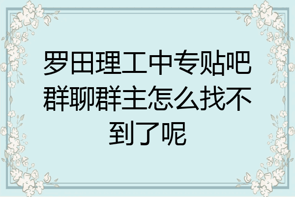 罗田理工中专贴吧群聊群主怎么找不到了呢