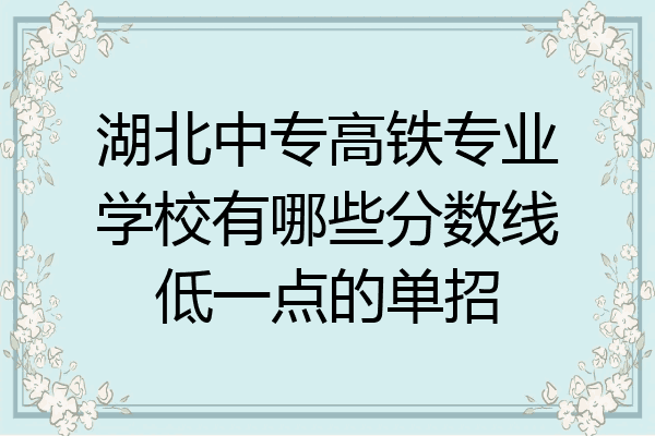 湖北中专高铁专业学校有哪些分数线低一点的单招