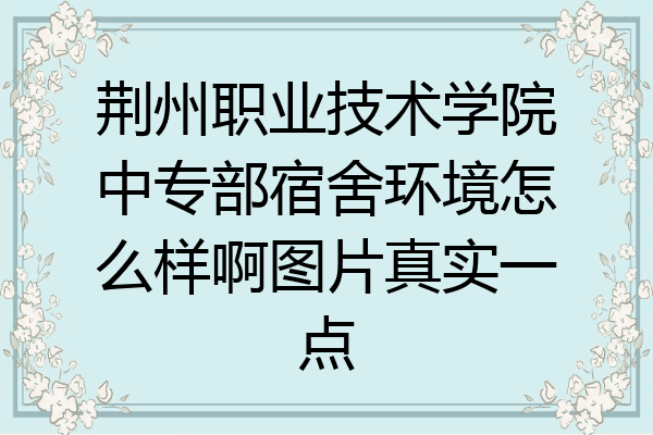 荆州职业技术学院中专部宿舍环境怎么样啊图片真实一点