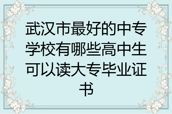 武汉市最好的中专学校有哪些高中生可以读大专毕业证书