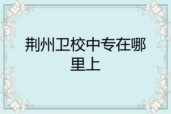 荆州卫校中专在哪里上
