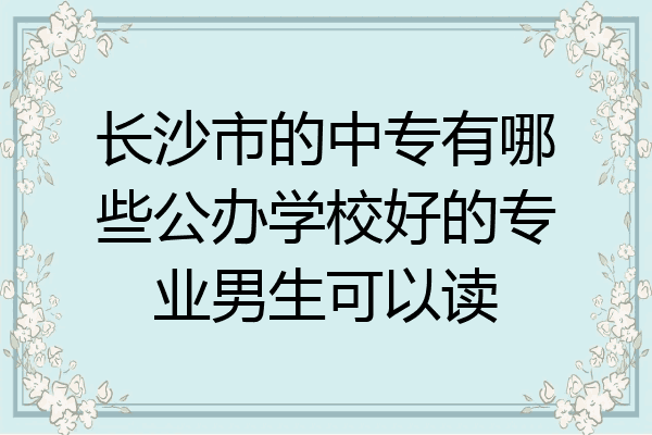 长沙市的中专有哪些公办学校好的专业男生可以读