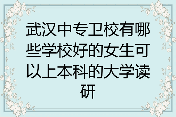 武汉中专卫校有哪些学校好的女生可以上本科的大学读研