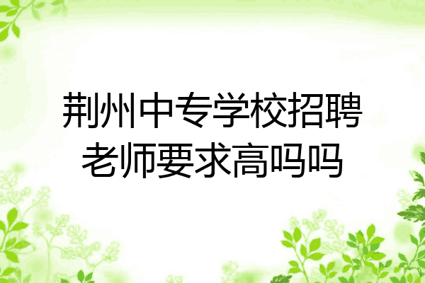 荆州中专学校招聘老师要求高吗吗