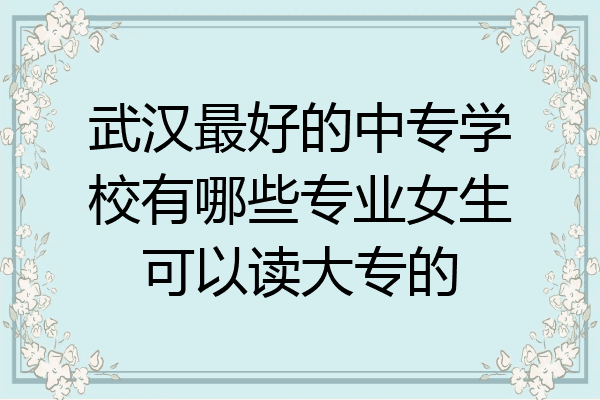 武汉最好的中专学校有哪些专业女生可以读大专的